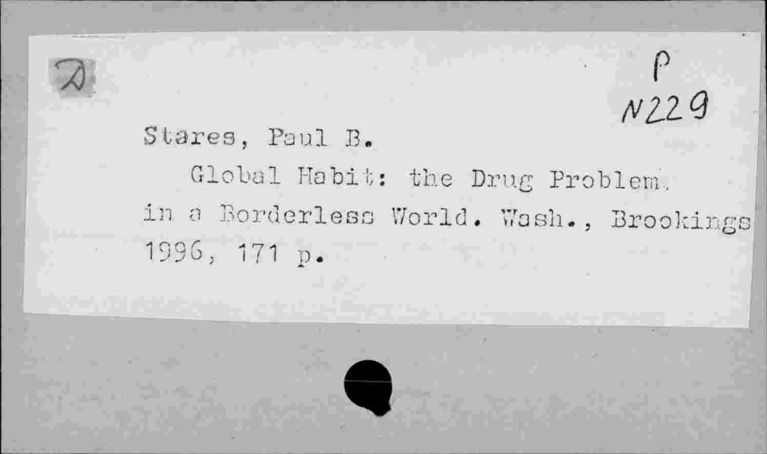 ﻿Stares, Paul В.
Global Habil;: the Drug Problem, in a Borderless World. Wash., Brookin. 1996, 171 p.